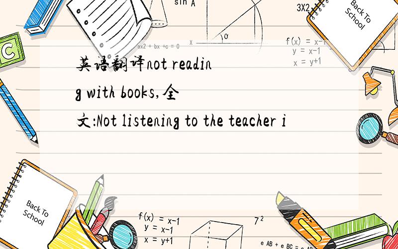 英语翻译not reading with books,全文：Not listening to the teacher i