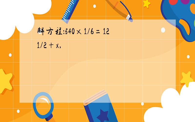 解方程：540×1/6=121/2+x,