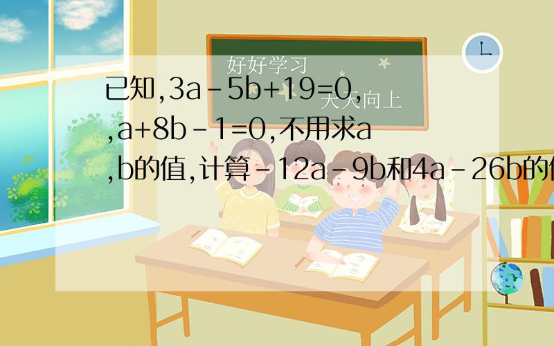 已知,3a-5b+19=0,,a+8b-1=0,不用求a,b的值,计算-12a-9b和4a-26b的值.