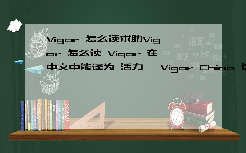 Vigor 怎么读求助Vigor 怎么读 Vigor 在中文中能译为 活力嘛 Vigor China 这个是 活力中国的