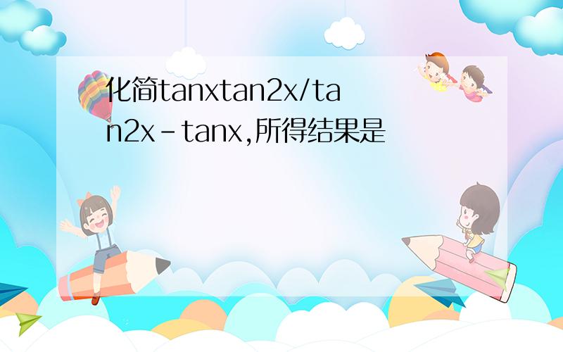 化简tanxtan2x/tan2x-tanx,所得结果是
