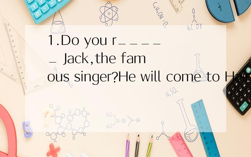 1.Do you r_____ Jack,the famous singer?He will come to Haina