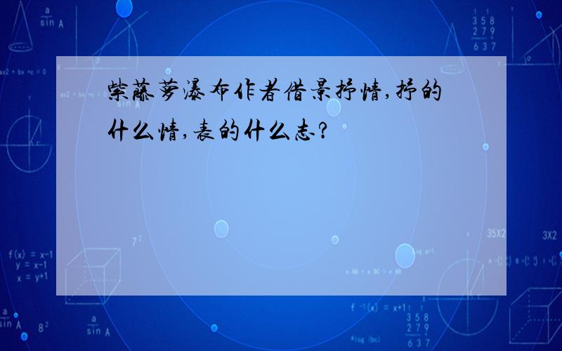 紫藤萝瀑布作者借景抒情,抒的什么情,表的什么志?