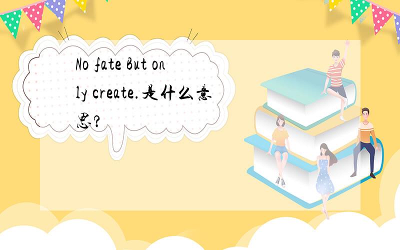 No fate But only create.是什么意思?