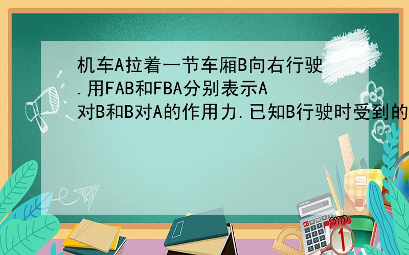 机车A拉着一节车厢B向右行驶.用FAB和FBA分别表示A对B和B对A的作用力.已知B行驶时受到的阻力F阻=2000N,A