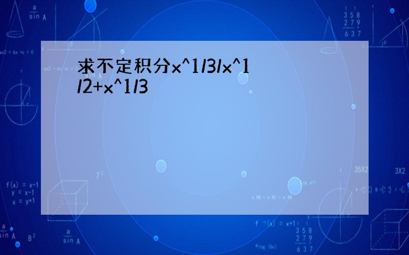 求不定积分x^1/3/x^1/2+x^1/3