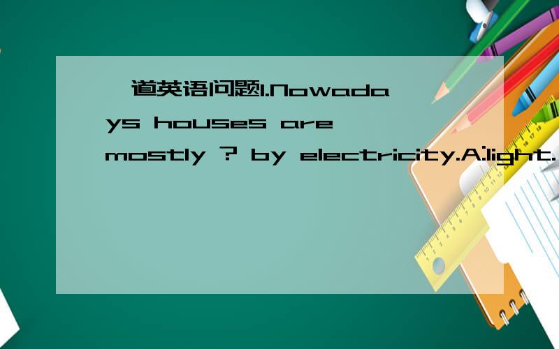 一道英语问题1.Nowadays houses are mostly ? by electricity.A:light.