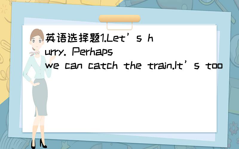 英语选择题1.Let’s hurry. Perhaps we can catch the train.It’s too