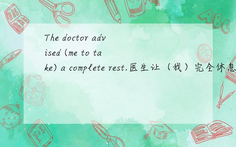 The doctor advised (me to take) a complete rest.医生让（我）完全休息.