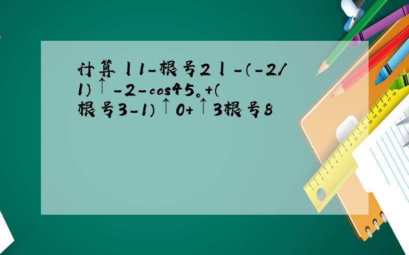 计算丨1-根号2丨-（-2/1）↑-2-cos45°+（根号3-1）↑0+↑3根号8