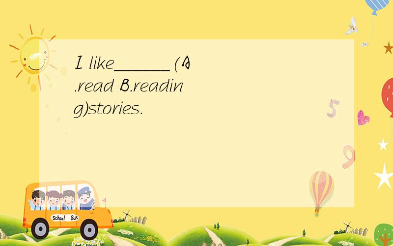 I like______(A.read B.reading)stories.