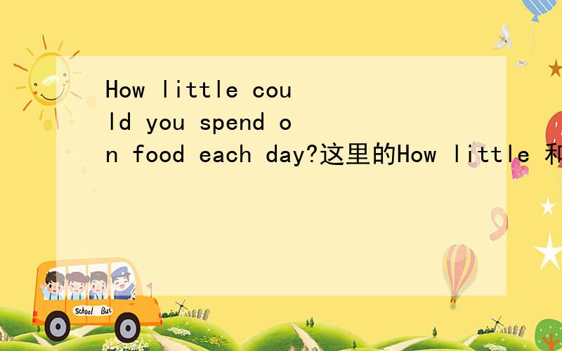 How little could you spend on food each day?这里的How little 和H