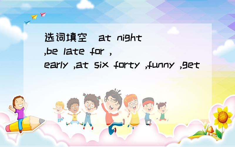 选词填空(at night ,be late for ,early ,at six forty ,funny ,get