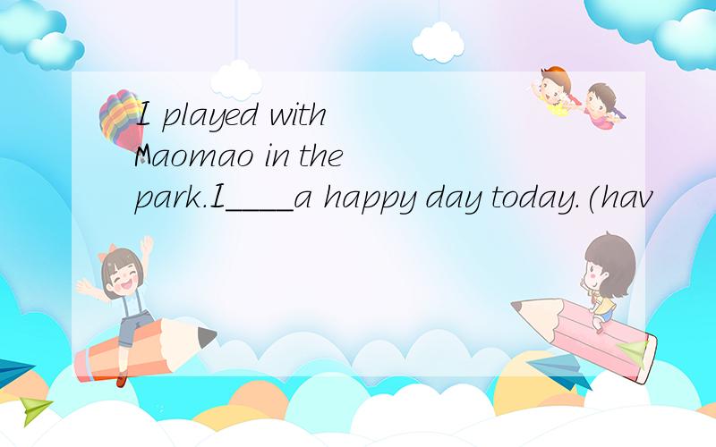 I played with Maomao in the park.I____a happy day today.(hav