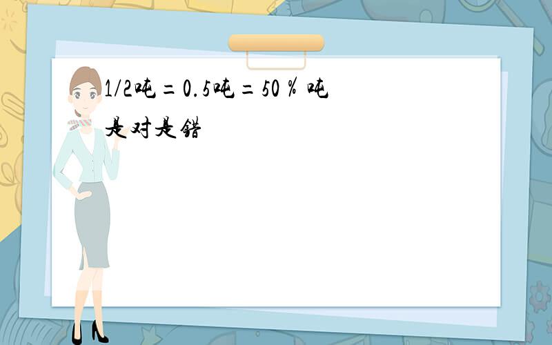 1/2吨=0.5吨=50％吨是对是错