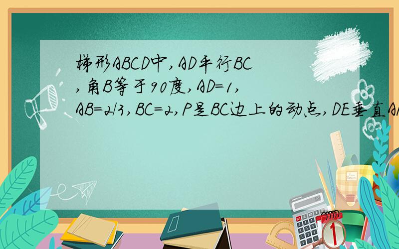 梯形ABCD中,AD平行BC,角B等于90度,AD=1,AB=2/3,BC=2,P是BC边上的动点,DE垂直AP于点E,