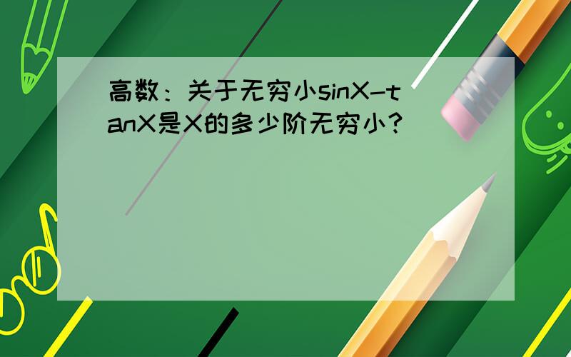 高数：关于无穷小sinX-tanX是X的多少阶无穷小?