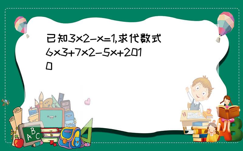 已知3x2-x=1,求代数式6x3+7x2-5x+2010