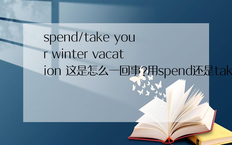 spend/take your winter vacation 这是怎么一回事?用spend还是take?