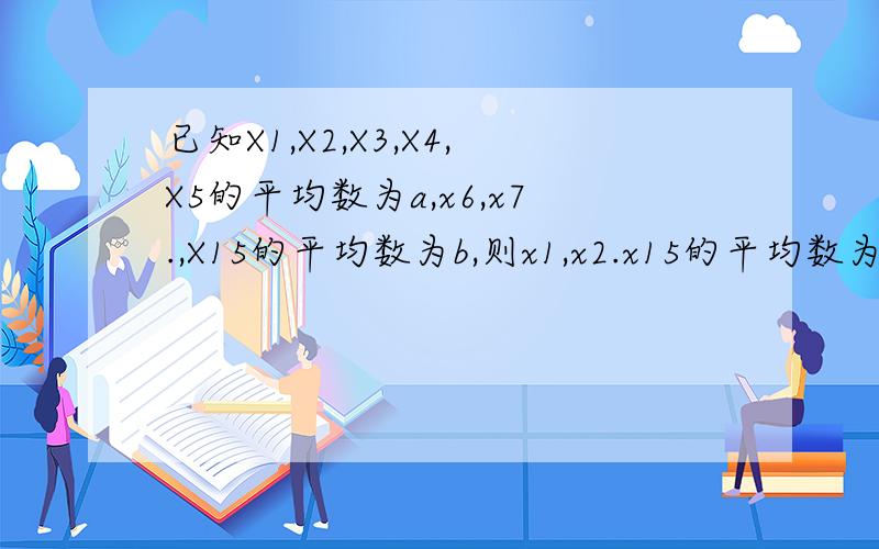 已知X1,X2,X3,X4,X5的平均数为a,x6,x7.,X15的平均数为b,则x1,x2.x15的平均数为