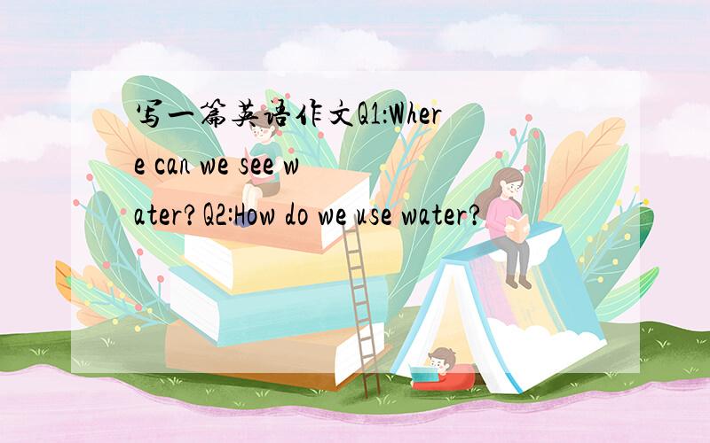 写一篇英语作文Q1：Where can we see water?Q2:How do we use water?