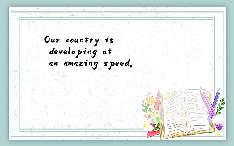 Our country is developing at an amazing speed,