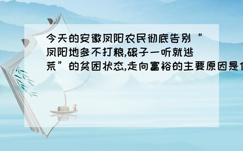 今天的安徽凤阳农民彻底告别“凤阳地多不打粮,磙子一听就逃荒”的贫困状态,走向富裕的主要原因是什么