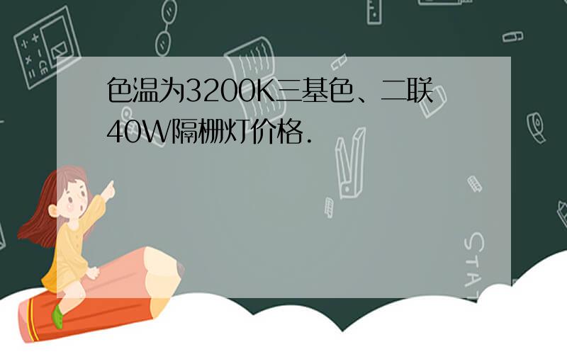 色温为3200K三基色、二联40W隔栅灯价格.