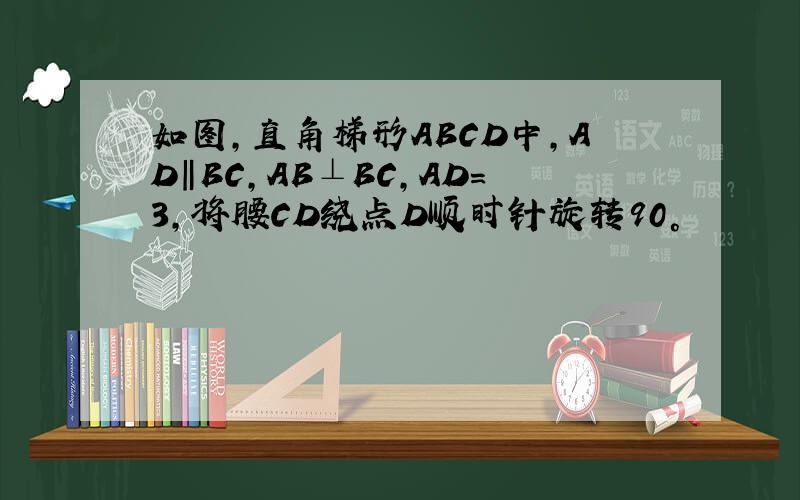 如图,直角梯形ABCD中,AD‖BC,AB⊥BC,AD=3,将腰CD绕点D顺时针旋转90°