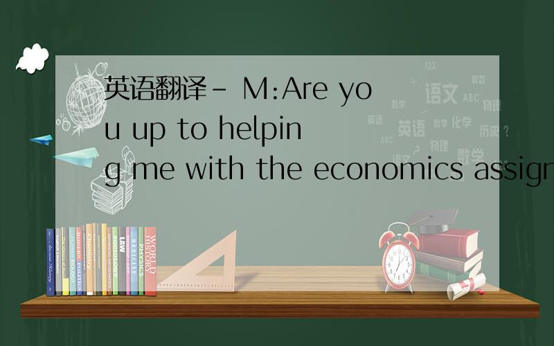 英语翻译- M:Are you up to helping me with the economics assignme