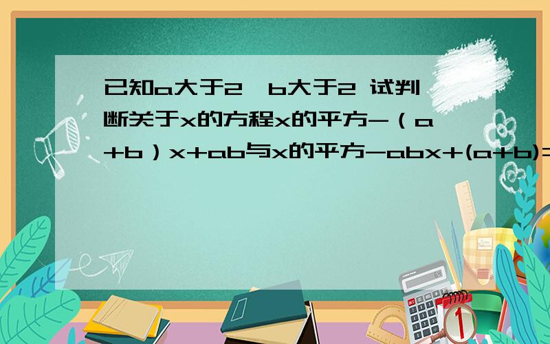 已知a大于2,b大于2 试判断关于x的方程x的平方-（a+b）x+ab与x的平方-abx+(a+b)=0有没有公共根,说