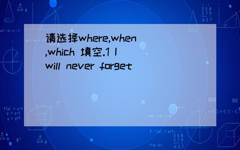 请选择where,when ,which 填空.1 I will never forget