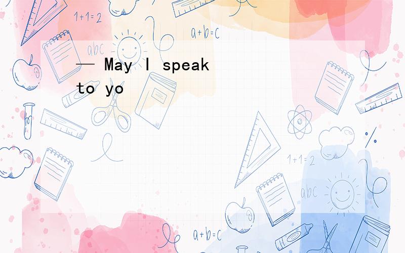 — May I speak to yo