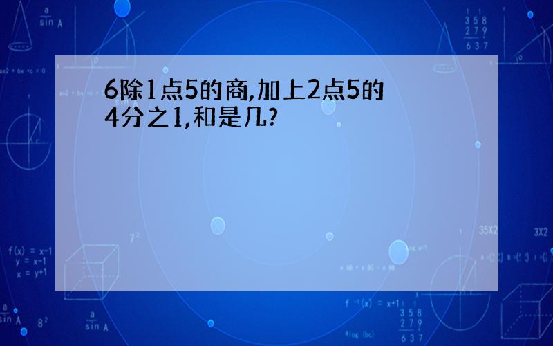 6除1点5的商,加上2点5的4分之1,和是几?