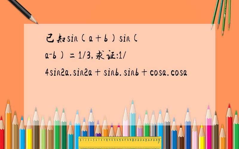 已知sin(a+b)sin(a-b)=1/3,求证：1/4sin2a．sin2a+sinb.sinb+cosa.cosa