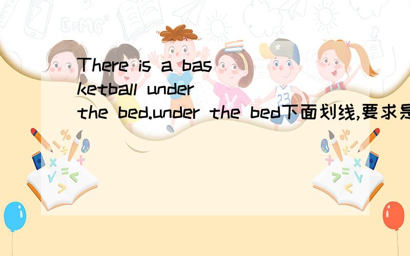 There is a basketball under the bed.under the bed下面划线,要求是对划线
