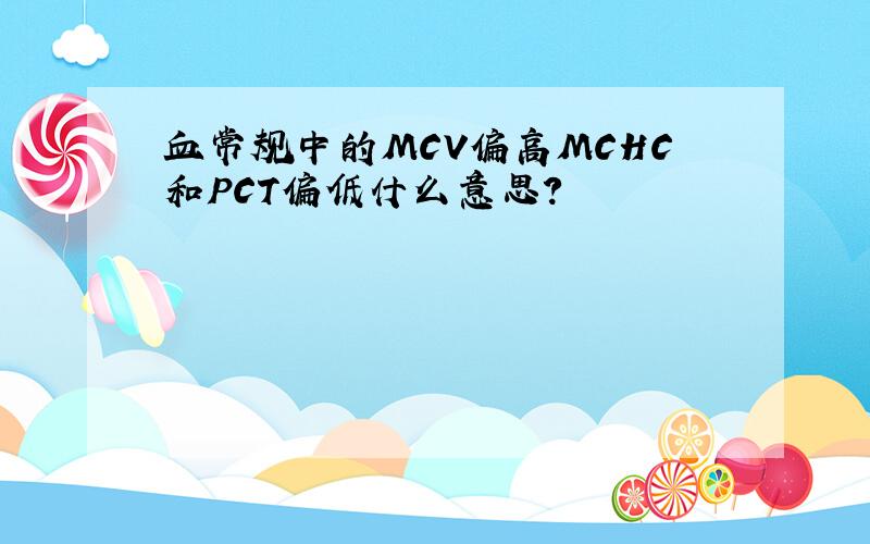 血常规中的MCV偏高MCHC和PCT偏低什么意思?