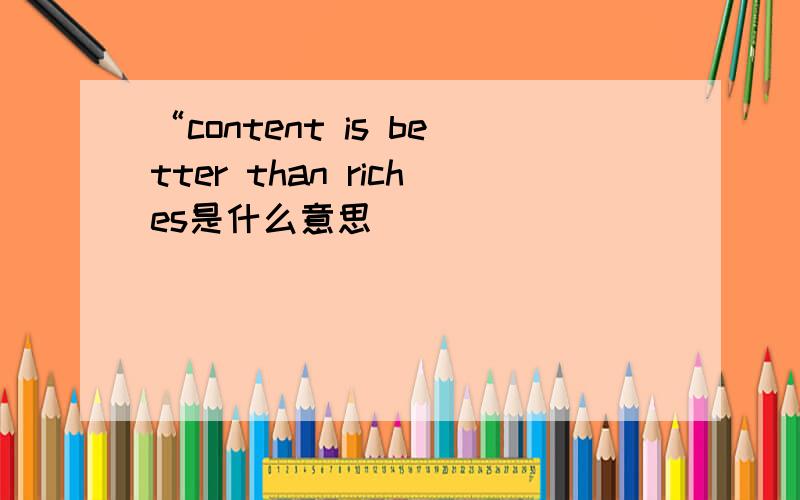 “content is better than riches是什么意思