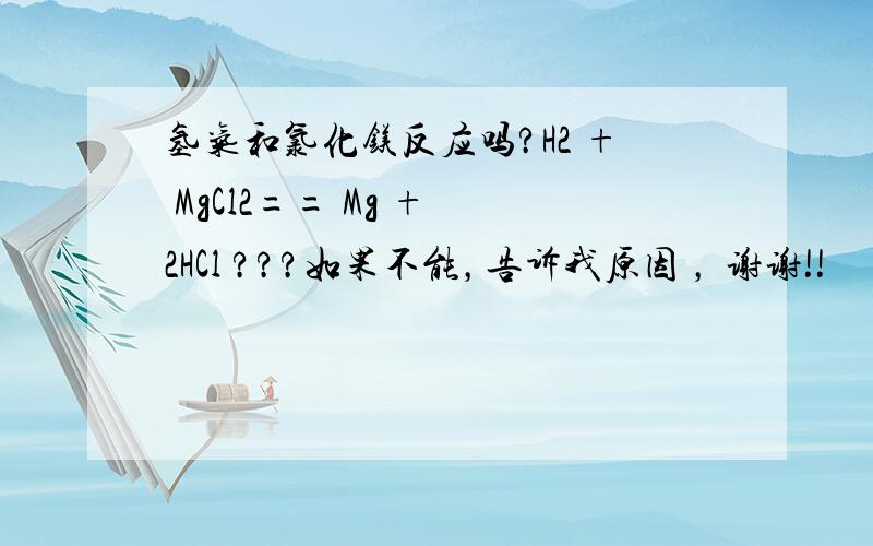 氢气和氯化镁反应吗?H2 + MgCl2== Mg + 2HCl ???如果不能，告诉我原因 ， 谢谢!!
