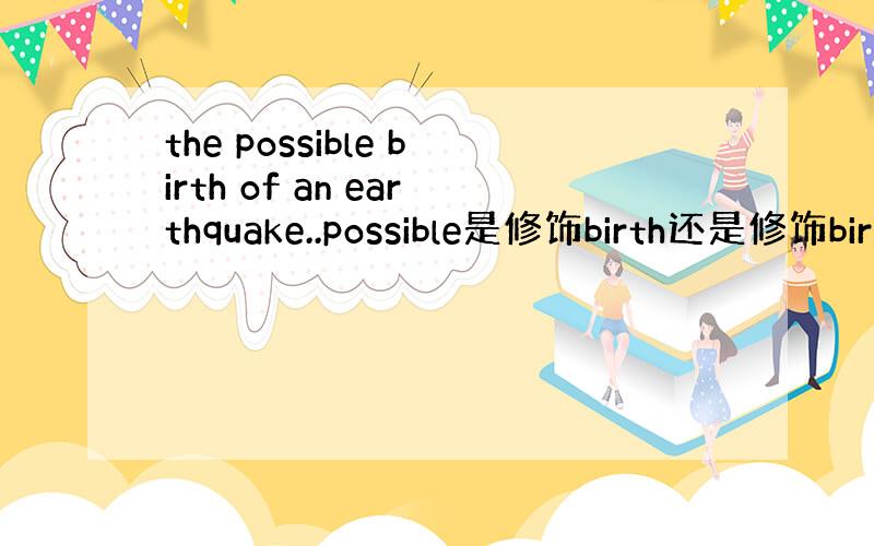 the possible birth of an earthquake..possible是修饰birth还是修饰bir