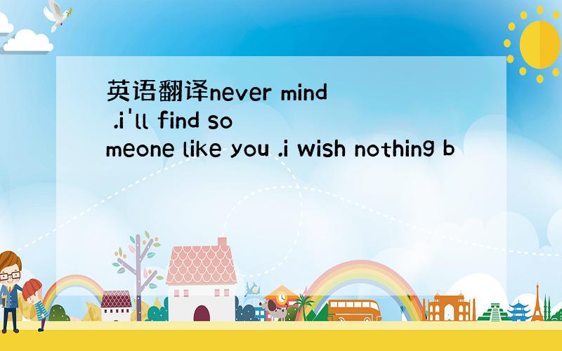 英语翻译never mind .i'll find someone like you .i wish nothing b