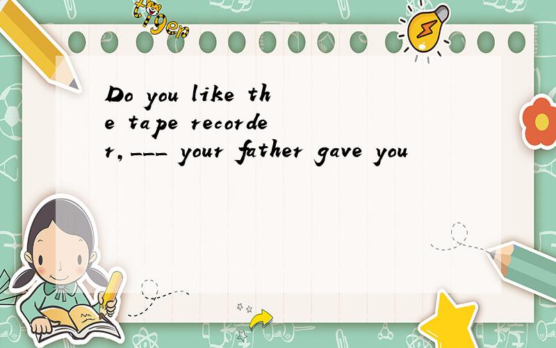 Do you like the tape recorder,___ your father gave you