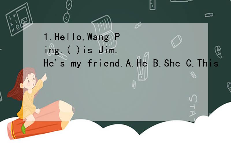 1.Hello,Wang Ping.( )is Jim.He's my friend.A.He B.She C.This
