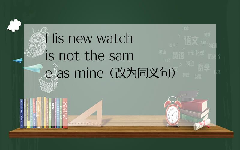 His new watch is not the same as mine（改为同义句）