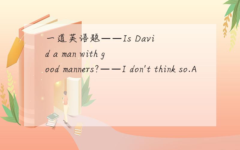 一道英语题——Is David a man with good manners?——I don't think so.A