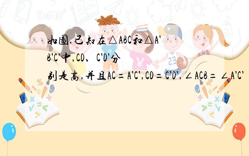 如图,已知在△ABC和△A'B'C'中,CD、C'D'分别是高,并且AC=A'C',CD=C'D',∠ACB=∠A'C'