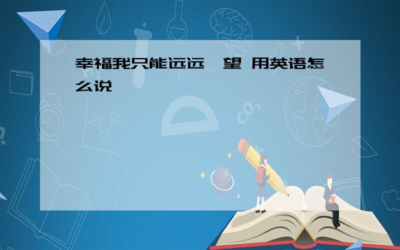 幸福我只能远远眺望 用英语怎么说