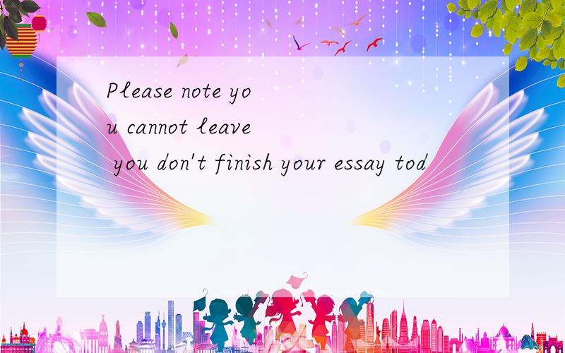 Please note you cannot leave you don't finish your essay tod