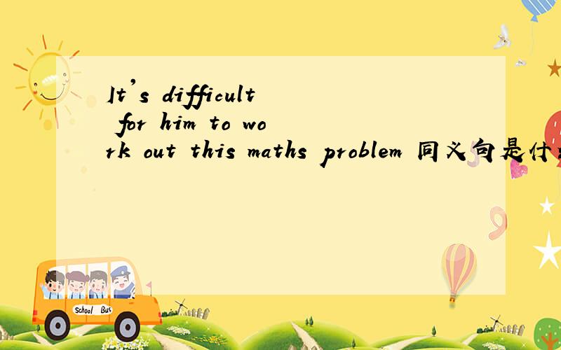 It's difficult for him to work out this maths problem 同义句是什么