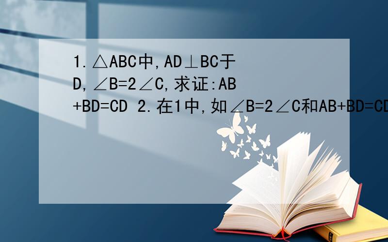 1.△ABC中,AD⊥BC于D,∠B=2∠C,求证:AB+BD=CD 2.在1中,如∠B=2∠C和AB+BD=CD互换,